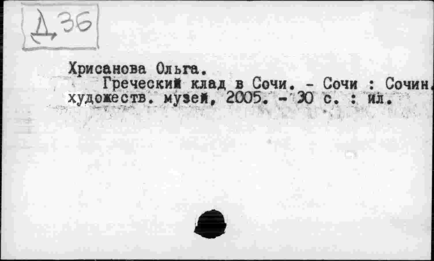 ﻿
Хрисанова Ольга.
Гречески! клад в Сочи. - Сочи : Сочин художеств, музе!» 2005. -'30 с. : ил.